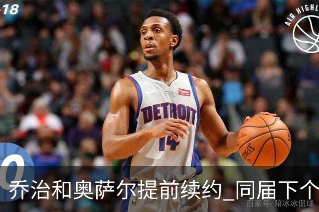乔治&奥萨尔提前续约 同届下个会是谁？米勒有望2亿 波杰尚需观望